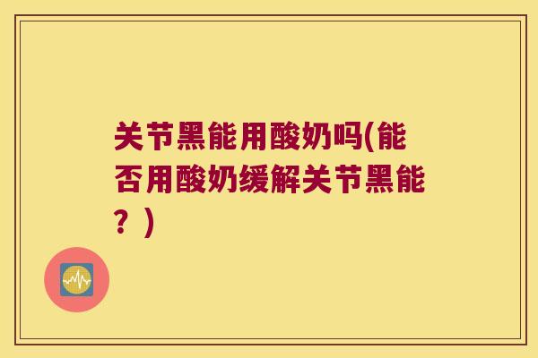 关节黑能用酸奶吗(能否用酸奶缓解关节黑能?) 关节黑能用酸奶吗(能否用酸奶缓解关节黑能?)