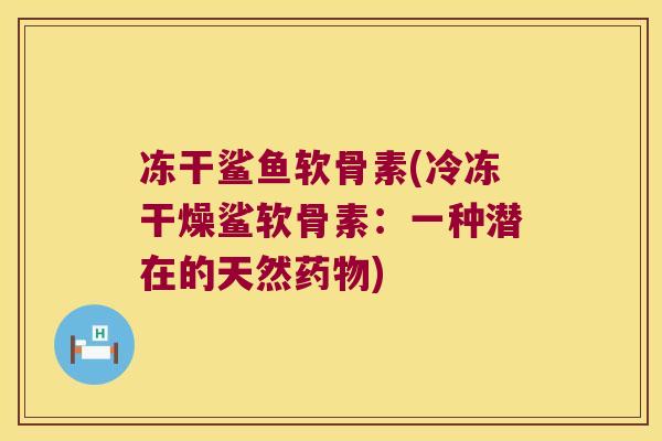冻干鲨鱼软骨素(冷冻干燥鲨软骨素:一种潜在的天然) 冻干鲨鱼软骨素(冷冻干燥鲨软骨素:一种潜在的天然)