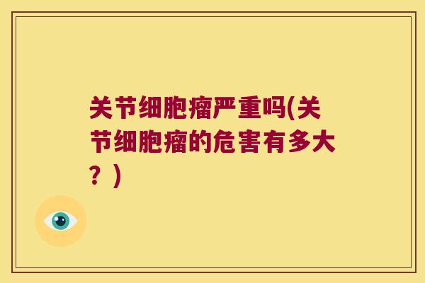 关节细胞瘤严重吗(关节细胞瘤的危害有多大？)