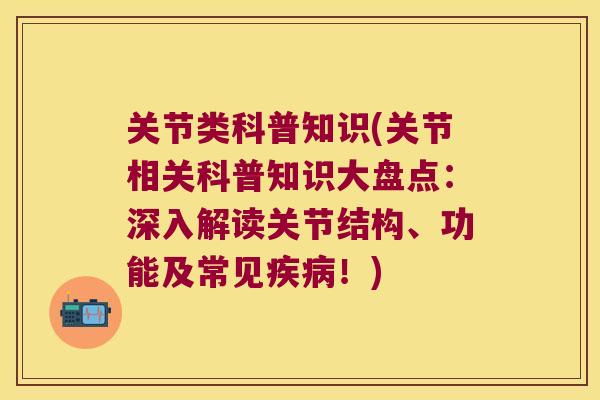 关节类科普知识(关节相关科普知识大盘点：深入解读关节结构、功能及常见！)