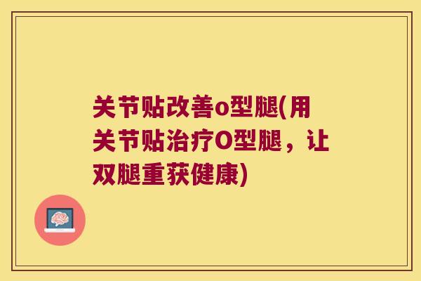 关节贴改善o型腿(用关节贴O型腿,让双腿重获健康) 关节贴改善o型腿(用关节贴O型腿,让双腿重获健康)