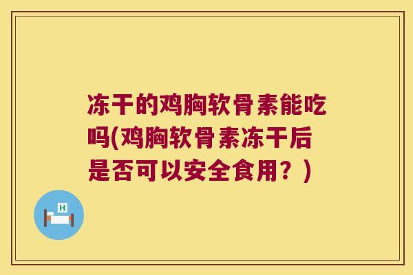 冻干的鸡胸软骨素能吃吗(鸡胸软骨素冻干后是否可以安全食用?) 冻干的鸡胸软骨素能吃吗(鸡胸软骨素冻干后是否可以安全食用?)