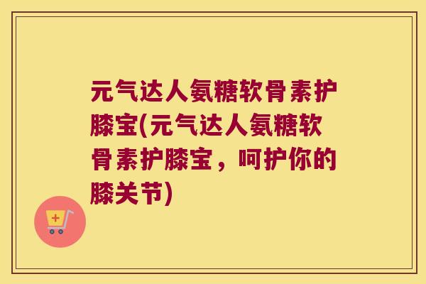 元气达人氨糖软骨素护膝宝(元气达人氨糖软骨素护膝宝，呵护你的膝关节)