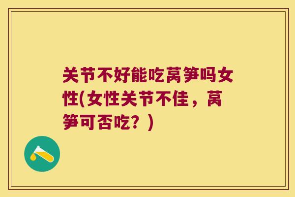 关节不好能吃莴笋吗女性(女性关节不佳,莴笋可否吃?) 关节不好能吃莴笋吗女性(女性关节不佳,莴笋可否吃?)