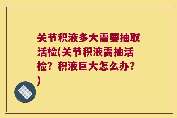 关节积液多大需要抽取活检(关节积液需抽活检？积液巨大怎么办？)