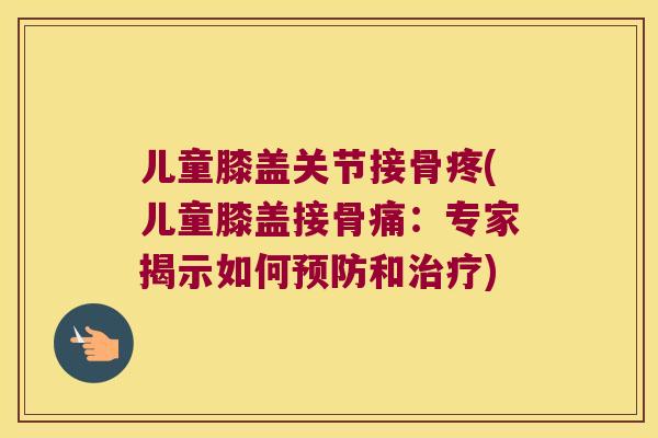 儿童膝盖关节接骨疼(儿童膝盖接骨痛:专家揭示如何和) 儿童膝盖关节接骨疼(儿童膝盖接骨痛:专家揭示如何和)