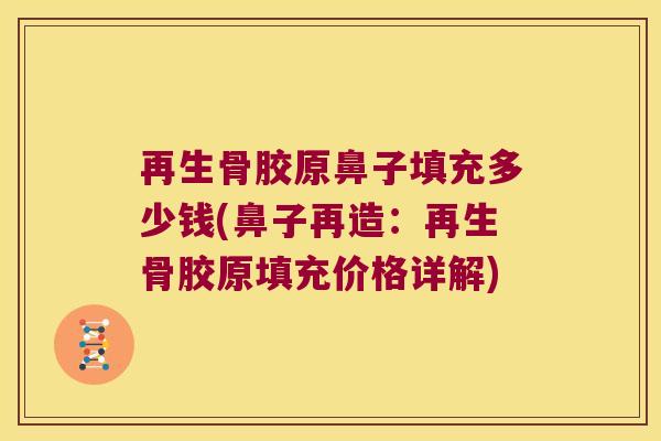再生骨胶原鼻子填充多少钱(鼻子再造:再生骨胶原填充价格详解) 再生骨胶原鼻子填充多少钱(鼻子再造:再生骨胶原填充价格详解)