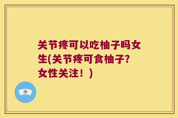 关节疼可以吃柚子吗女生(关节疼可食柚子?女性关注!) 关节疼可以吃柚子吗女生(关节疼可食柚子?女性关注!)