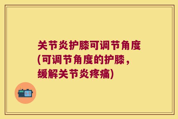 护膝可调节角度(可调节角度的护膝,缓解) 护膝可调节角度(可调节角度的护膝,缓解)