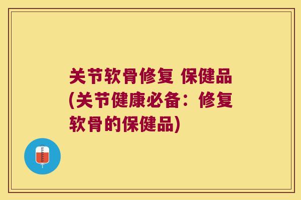 关节软骨修复 保健品(关节健康必备：修复软骨的保健品)