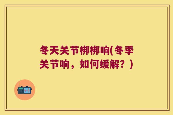 冬天关节梆梆响(冬季关节响，如何缓解？)