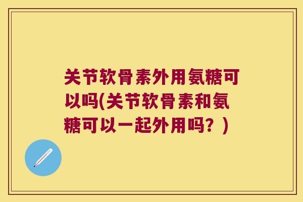 关节软骨素外用氨糖可以吗(关节软骨素和氨糖可以一起外用吗?) 关节软骨素外用氨糖可以吗(关节软骨素和氨糖可以一起外用吗?)