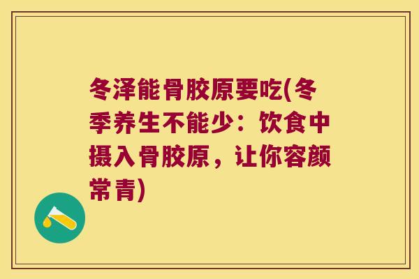 冬泽能骨胶原要吃(冬季养生不能少：饮食中摄入骨胶原，让你容颜常青)