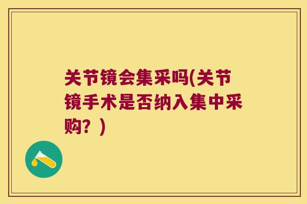 关节镜会集采吗(关节镜手术是否纳入集中采购？)