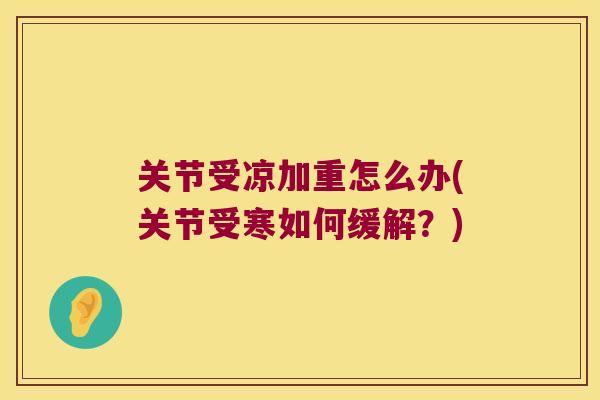 关节受凉加重怎么办(关节受寒如何缓解？)