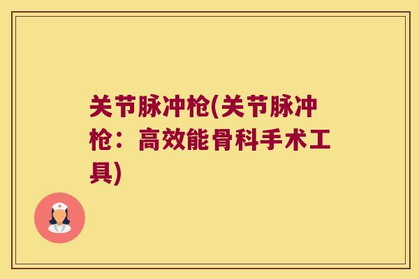 关节脉冲枪(关节脉冲枪：高效能骨科手术工具)