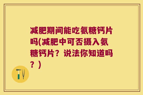 期间能吃氨糖钙片吗(中可否摄入氨糖钙片？说法你知道吗？)