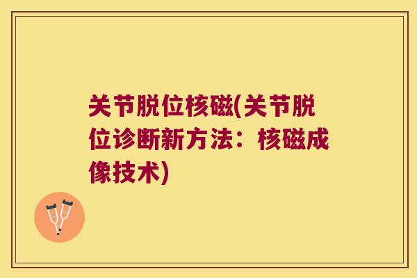 关节脱位核磁(关节脱位诊断新方法:核磁成像技术) 关节脱位核磁(关节脱位诊断新方法:核磁成像技术)
