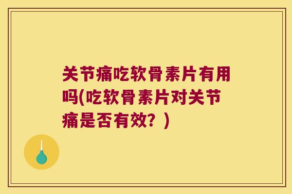 关节痛吃软骨素片有用吗(吃软骨素片对关节痛是否有效？)