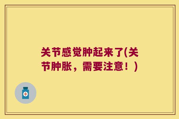 关节感觉肿起来了(关节,需要注意!) 关节感觉肿起来了(关节,需要注意!)