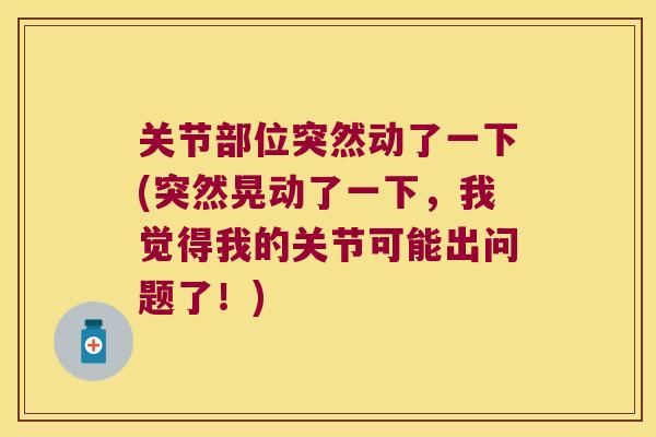 关节部位突然动了一下(突然晃动了一下,我觉得我的关节可能出问题了!) 关节部位突然动了一下(突然晃动了一下,我觉得我的关节可能出问题了!)