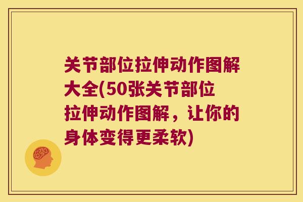 关节部位拉伸动作图解大全(50张关节部位拉伸动作图解，让你的身体变得更柔软)