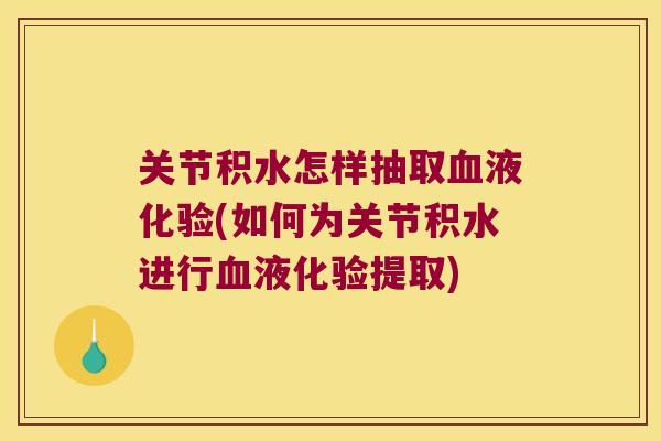 关节积水怎样抽取液化验(如何为关节积水进行液化验提取)