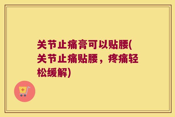 关节膏可以贴腰(关节贴腰，轻松缓解)