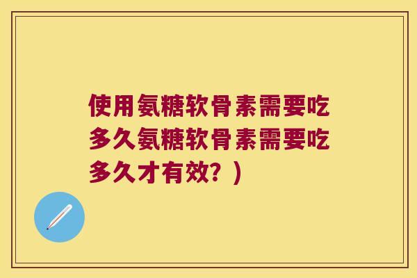 使用氨糖软骨素需要吃多久氨糖软骨素需要吃多久才有效？)