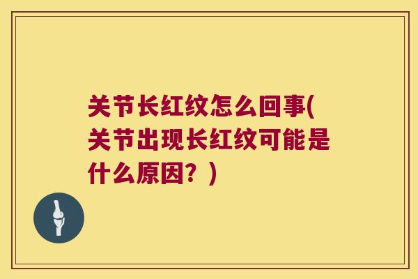 关节长红纹怎么回事(关节出现长红纹可能是什么原因?) 关节长红纹怎么回事(关节出现长红纹可能是什么原因?)