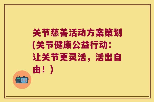 关节慈善活动方案策划(关节健康公益行动:让关节更灵活,活出自由!) 关节慈善活动方案策划(关节健康公益行动:让关节更灵活,活出自由!)