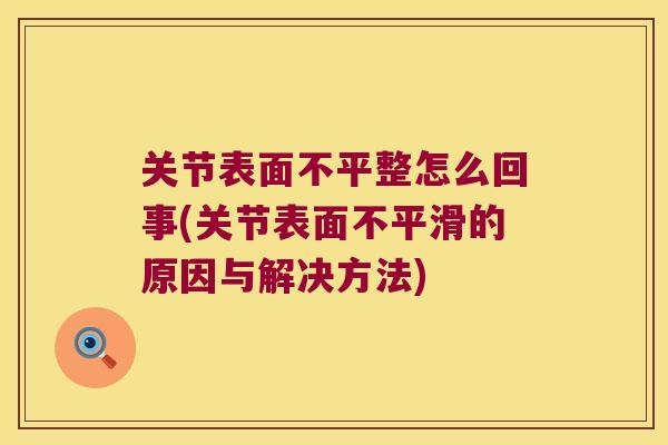 关节表面不平整怎么回事(关节表面不平滑的原因与解决方法)