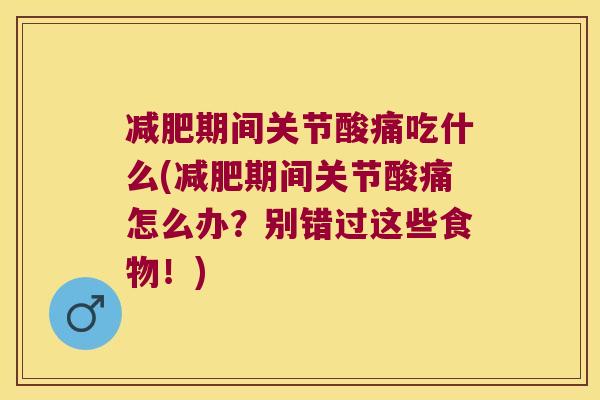 期间关节酸痛吃什么(期间关节酸痛怎么办?别错过这些食物!) 期间关节酸痛吃什么(期间关节酸痛怎么办?别错过这些食物!)