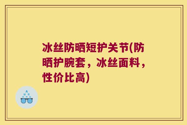 冰丝防晒短护关节(防晒护腕套,冰丝面料,性价比高) 冰丝防晒短护关节(防晒护腕套,冰丝面料,性价比高)