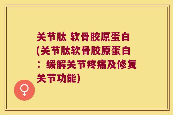 关节肽 软骨胶原蛋白(关节肽软骨胶原蛋白：缓解关节及修复关节功能)