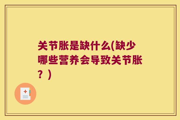 关节胀是缺什么(缺少哪些营养会导致关节胀?) 关节胀是缺什么(缺少哪些营养会导致关节胀?)