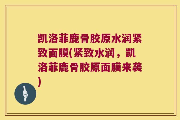 凯洛菲鹿骨胶原水润紧致面膜(紧致水润,凯洛菲鹿骨胶原面膜来袭) 凯洛菲鹿骨胶原水润紧致面膜(紧致水润,凯洛菲鹿骨胶原面膜来袭)
