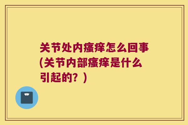 关节处内怎么回事(关节内部是什么引起的?) 关节处内怎么回事(关节内部是什么引起的?)