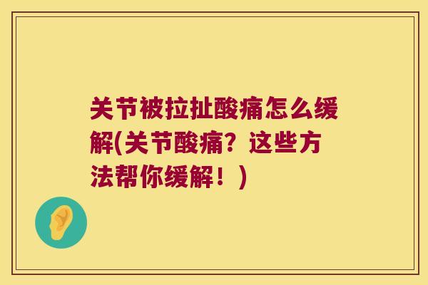 关节被拉扯酸痛怎么缓解(关节酸痛?这些方法帮你缓解!) 关节被拉扯酸痛怎么缓解(关节酸痛?这些方法帮你缓解!)