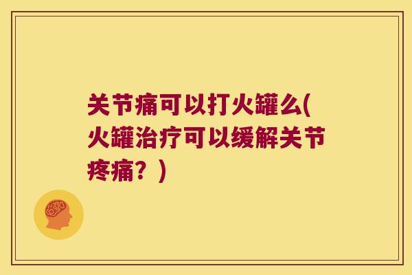 关节痛可以打火罐么(火罐可以缓解关节?) 关节痛可以打火罐么(火罐可以缓解关节?)
