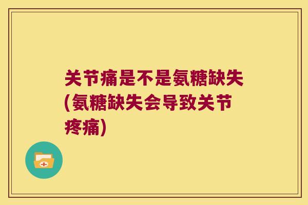 关节痛是不是氨糖缺失(氨糖缺失会导致关节)