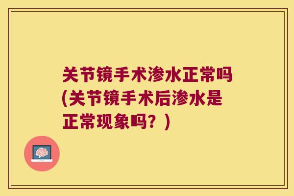 关节镜手术渗水正常吗(关节镜手术后渗水是正常现象吗?) 关节镜手术渗水正常吗(关节镜手术后渗水是正常现象吗?)