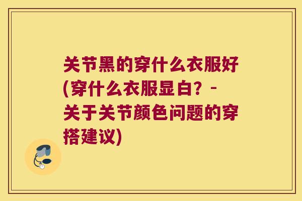 关节黑的穿什么衣服好(穿什么衣服显白？-关于关节颜色问题的穿搭建议)
