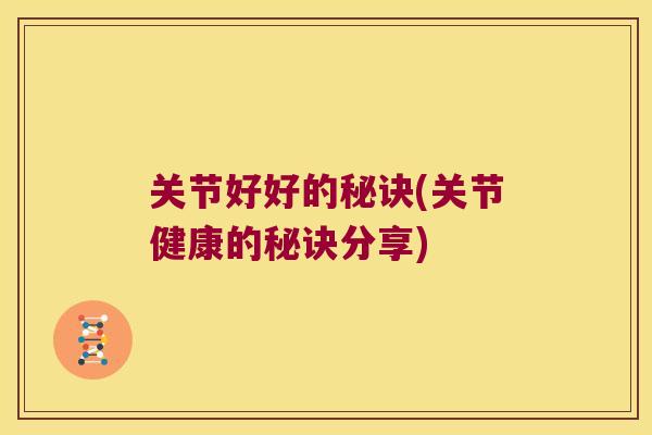 关节好好的秘诀(关节健康的秘诀分享) 关节好好的秘诀(关节健康的秘诀分享)