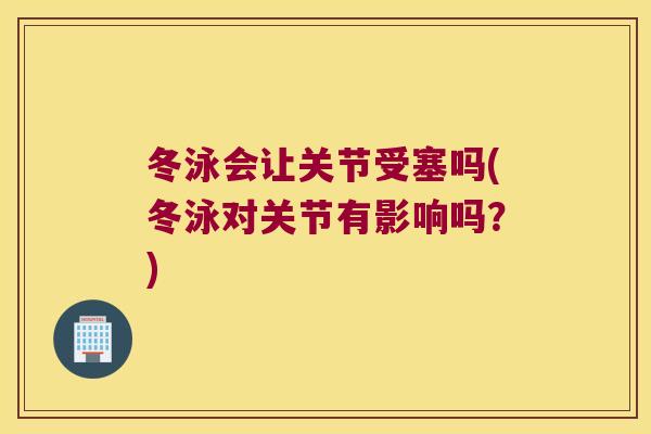 冬泳会让关节受塞吗(冬泳对关节有影响吗？)