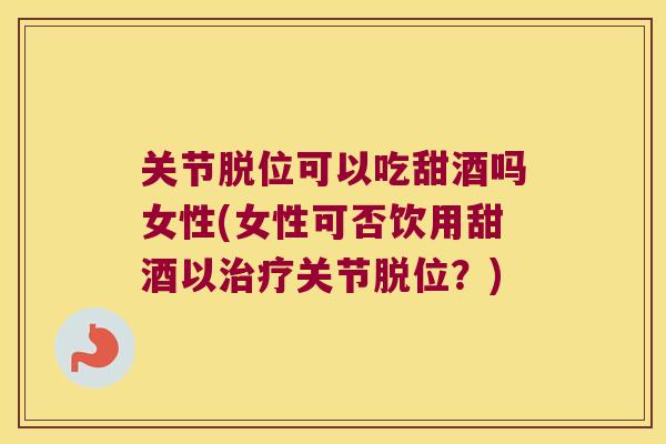 关节脱位可以吃甜酒吗女性(女性可否饮用甜酒以关节脱位?) 关节脱位可以吃甜酒吗女性(女性可否饮用甜酒以关节脱位?)