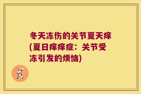 冬天冻伤的关节夏天痒(夏日痒痒症:关节受冻引发的烦恼) 冬天冻伤的关节夏天痒(夏日痒痒症:关节受冻引发的烦恼)
