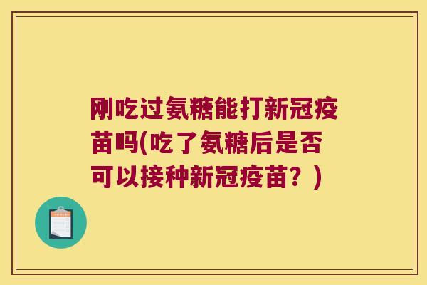 刚吃过氨糖能打新冠疫苗吗(吃了氨糖后是否可以接种新冠疫苗？)
