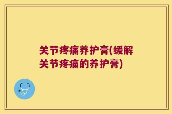 关节养护膏(缓解关节的养护膏) 关节养护膏(缓解关节的养护膏)
