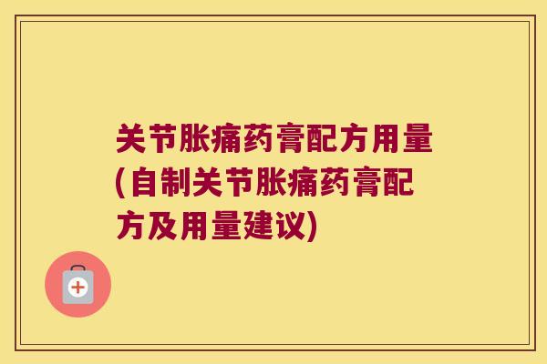 关节胀痛药膏配方用量(自制关节胀痛药膏配方及用量建议)
